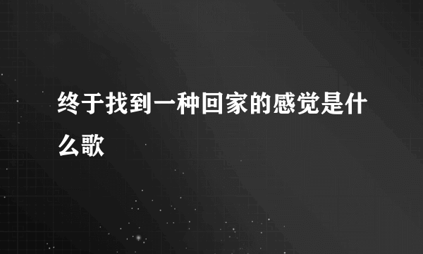 终于找到一种回家的感觉是什么歌