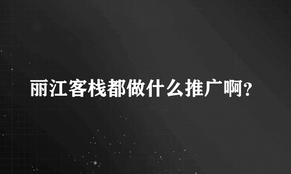 丽江客栈都做什么推广啊？