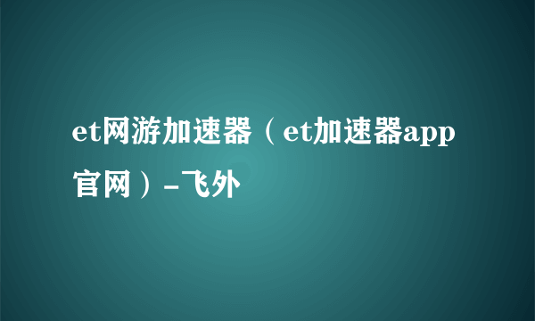 et网游加速器（et加速器app官网）-飞外