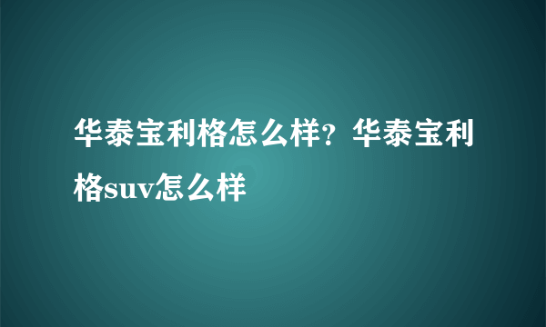 华泰宝利格怎么样？华泰宝利格suv怎么样