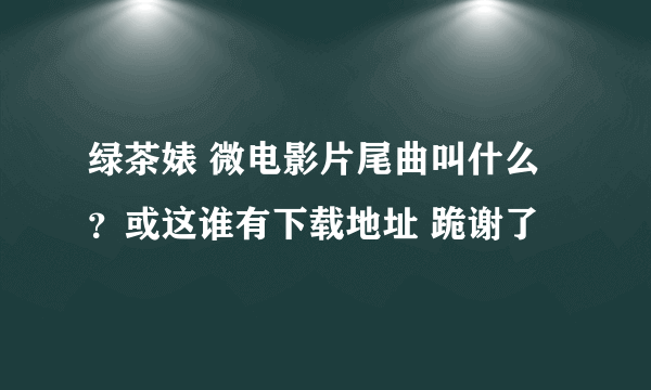 绿茶婊 微电影片尾曲叫什么？或这谁有下载地址 跪谢了