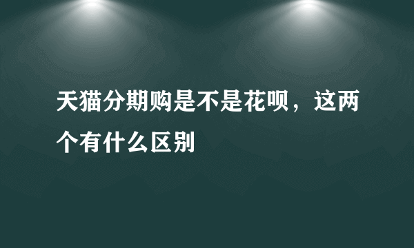 天猫分期购是不是花呗，这两个有什么区别