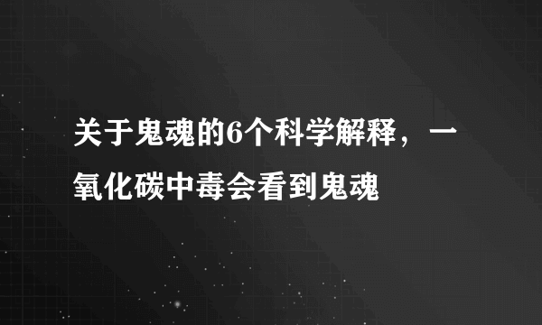 关于鬼魂的6个科学解释，一氧化碳中毒会看到鬼魂