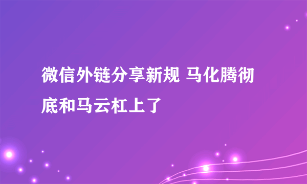 微信外链分享新规 马化腾彻底和马云杠上了