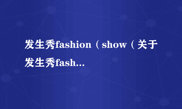 发生秀fashion（show（关于发生秀fashionshow的简介））