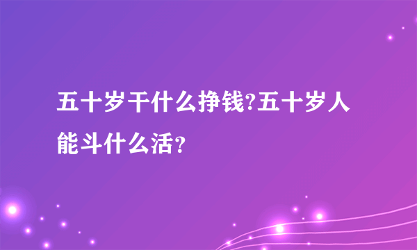 五十岁干什么挣钱?五十岁人能斗什么活？