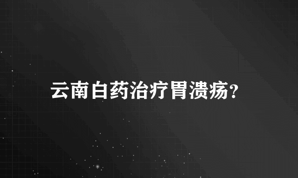 云南白药治疗胃溃疡？