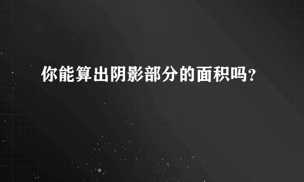 你能算出阴影部分的面积吗？