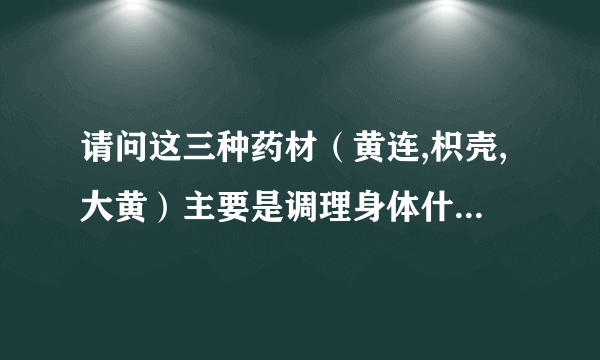 请问这三种药材（黄连,枳壳,大黄）主要是调理身体什么情况的