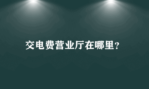 交电费营业厅在哪里？