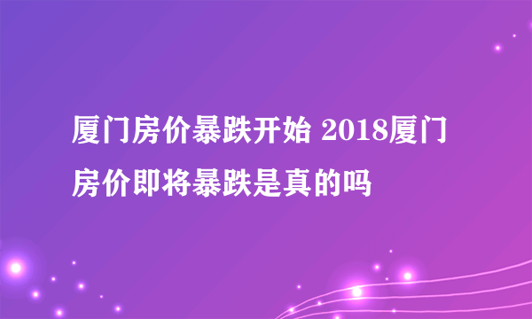 厦门房价暴跌开始 2018厦门房价即将暴跌是真的吗