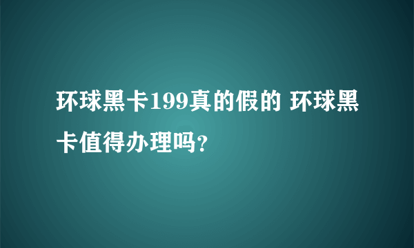 环球黑卡199真的假的 环球黑卡值得办理吗？