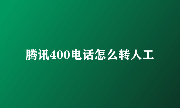 腾讯400电话怎么转人工