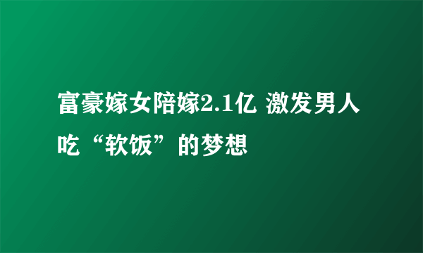 富豪嫁女陪嫁2.1亿 激发男人吃“软饭”的梦想