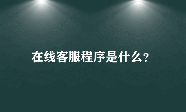 在线客服程序是什么？