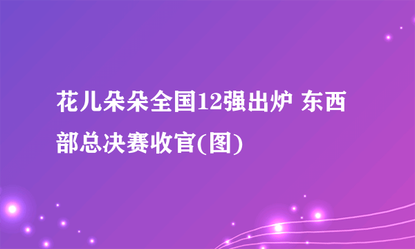 花儿朵朵全国12强出炉 东西部总决赛收官(图)