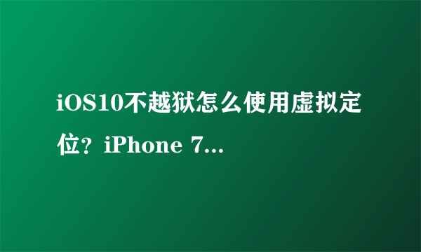 iOS10不越狱怎么使用虚拟定位？iPhone 7不越狱怎么使用虚拟定位？