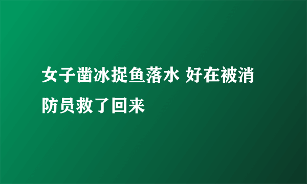 女子凿冰捉鱼落水 好在被消防员救了回来