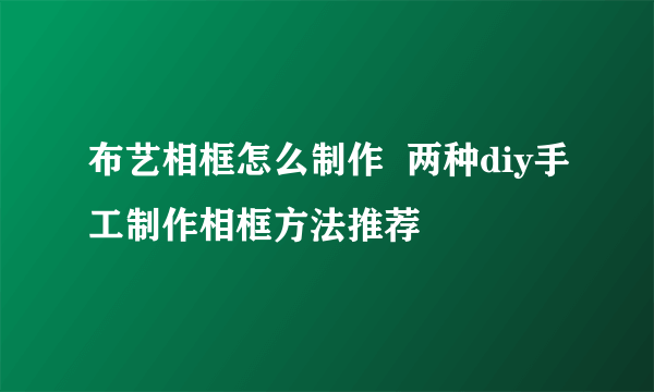 布艺相框怎么制作  两种diy手工制作相框方法推荐