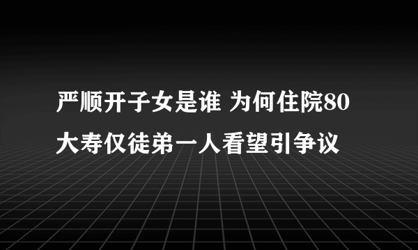 严顺开子女是谁 为何住院80大寿仅徒弟一人看望引争议