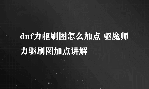 dnf力驱刷图怎么加点 驱魔师力驱刷图加点讲解