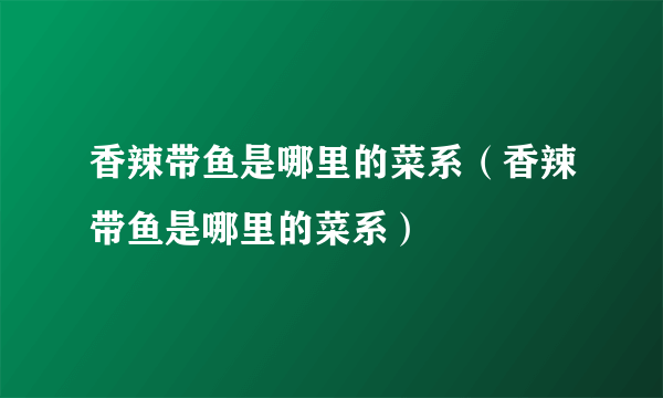 香辣带鱼是哪里的菜系（香辣带鱼是哪里的菜系）