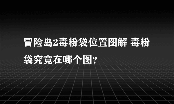 冒险岛2毒粉袋位置图解 毒粉袋究竟在哪个图？