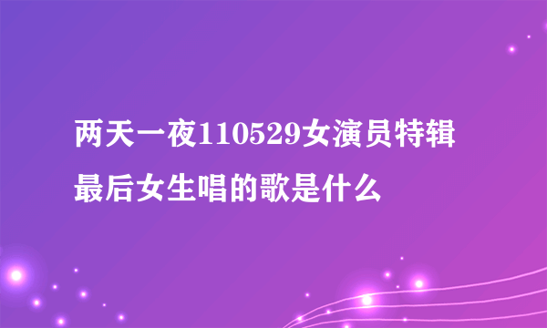 两天一夜110529女演员特辑 最后女生唱的歌是什么