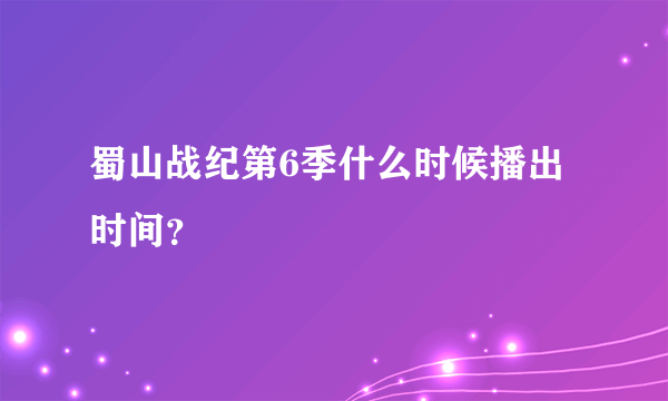 蜀山战纪第6季什么时候播出时间？