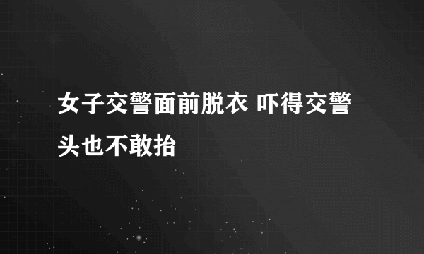 女子交警面前脱衣 吓得交警头也不敢抬