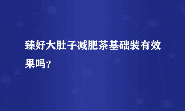 臻好大肚子减肥茶基础装有效果吗？