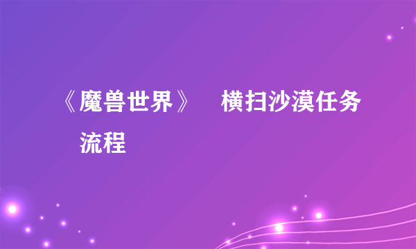 《魔兽世界》​横扫沙漠任务​流程