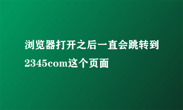 浏览器打开之后一直会跳转到2345com这个页面