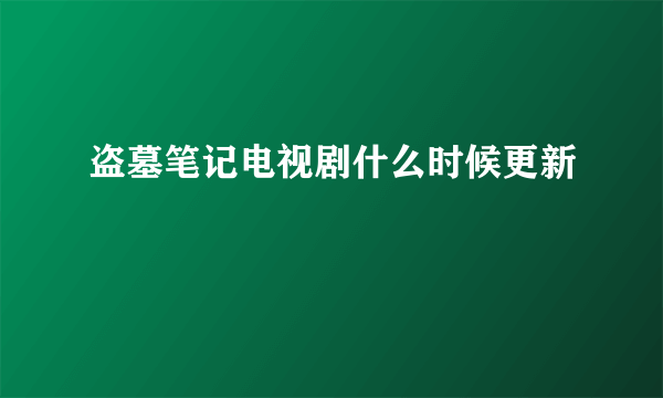 盗墓笔记电视剧什么时候更新