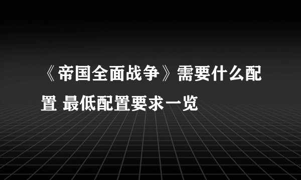 《帝国全面战争》需要什么配置 最低配置要求一览