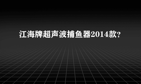 江海牌超声波捕鱼器2014款？