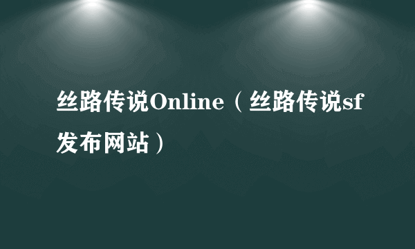 丝路传说Online（丝路传说sf发布网站）