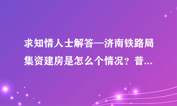 求知情人士解答—济南铁路局集资建房是怎么个情况？普通职工就可以分到或者以低于市场价格就可以买么？