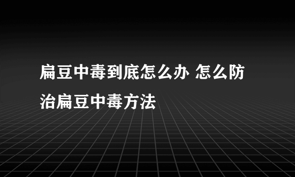 扁豆中毒到底怎么办 怎么防治扁豆中毒方法