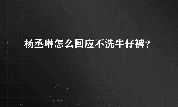 杨丞琳怎么回应不洗牛仔裤？