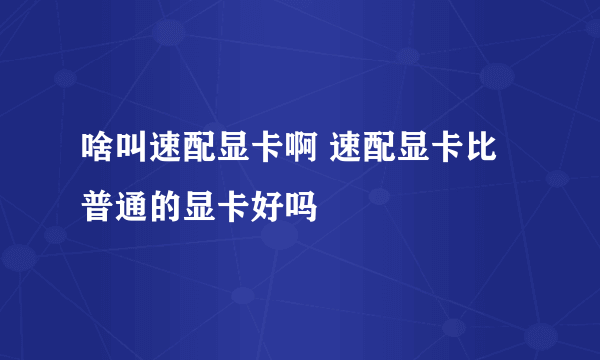 啥叫速配显卡啊 速配显卡比普通的显卡好吗