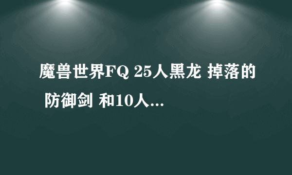 魔兽世界FQ 25人黑龙 掉落的 防御剑 和10人YX小强掉落的防御剑 哪个好？