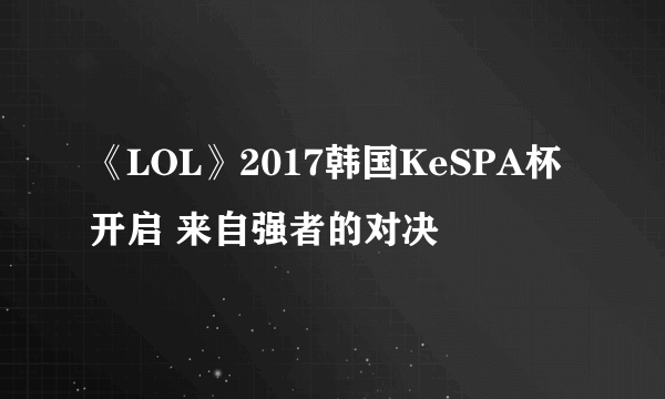 《LOL》2017韩国KeSPA杯开启 来自强者的对决