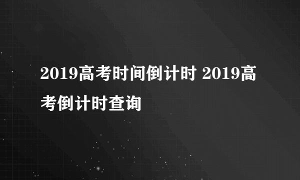 2019高考时间倒计时 2019高考倒计时查询