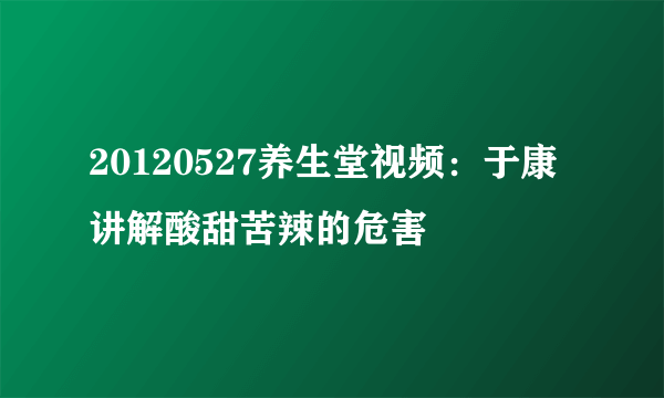 20120527养生堂视频：于康讲解酸甜苦辣的危害