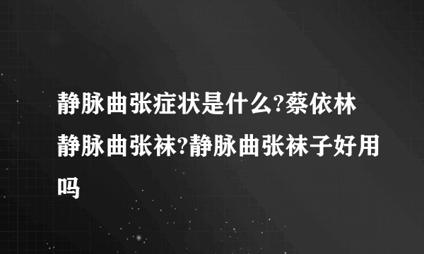 静脉曲张症状是什么?蔡依林静脉曲张袜?静脉曲张袜子好用吗