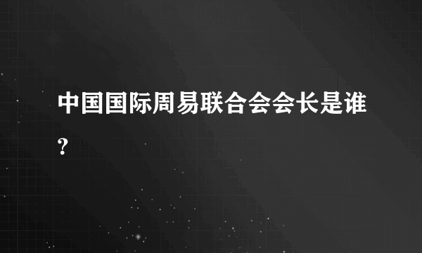 中国国际周易联合会会长是谁？