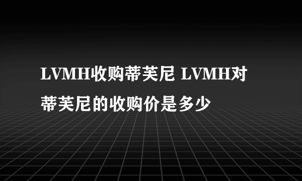 LVMH收购蒂芙尼 LVMH对蒂芙尼的收购价是多少