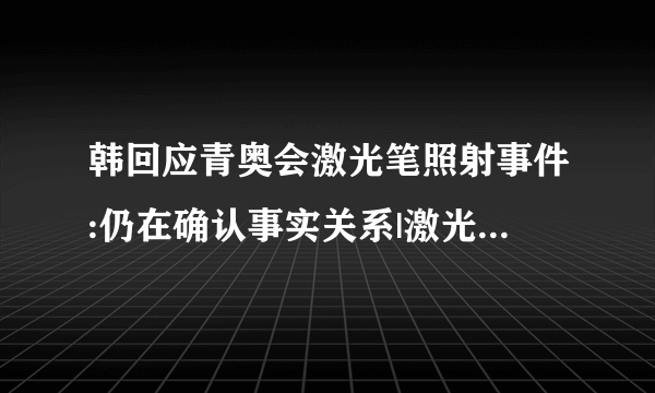 韩回应青奥会激光笔照射事件:仍在确认事实关系|激光笔_飞外新闻