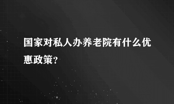 国家对私人办养老院有什么优惠政策？